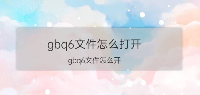 gbq6文件怎么打开 gbq6文件怎么开？